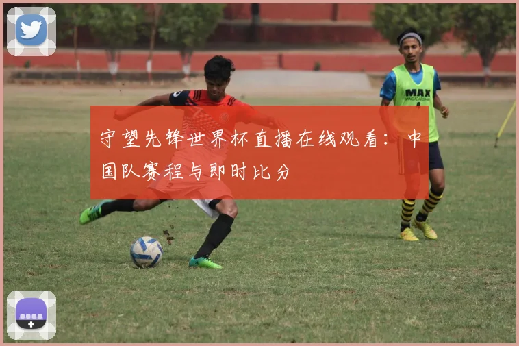 守望先锋世界杯直播在线观看：中国队赛程与即时比分