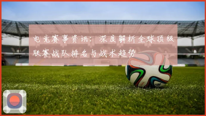 电竞赛事资讯：深度解析全球顶级联赛战队排名与战术趋势