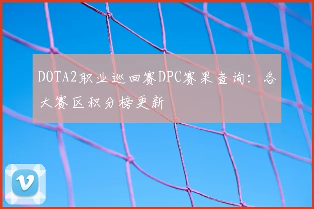 DOTA2职业巡回赛DPC赛果查询：各大赛区积分榜更新