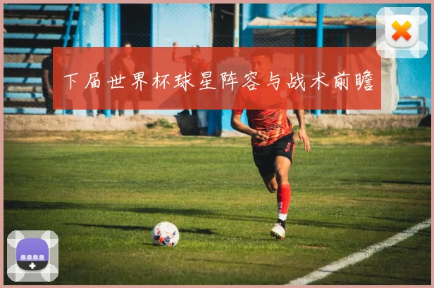 下届世界杯球星阵容与战术前瞻