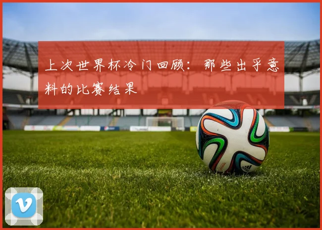 上次世界杯冷门回顾：那些出乎意料的比赛结果