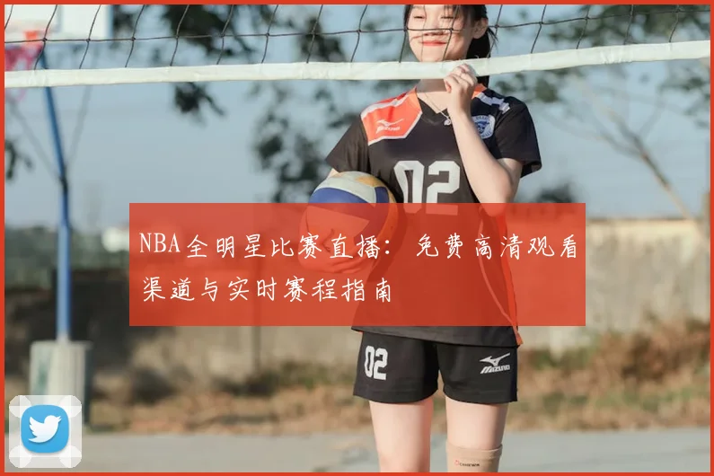 NBA全明星比赛直播：免费高清观看渠道与实时赛程指南