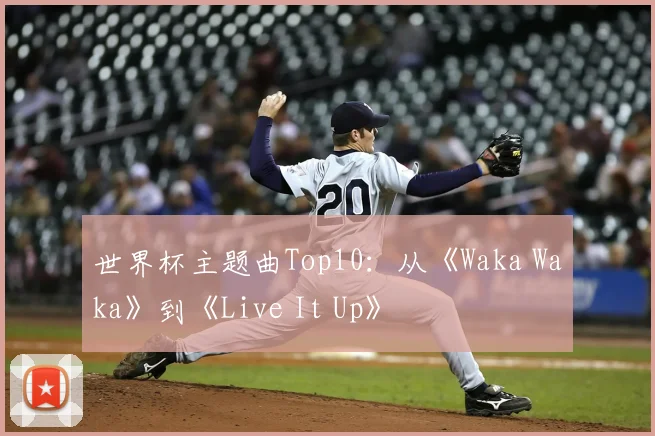 世界杯主题曲Top10：从《Waka Waka》到《Live It Up》