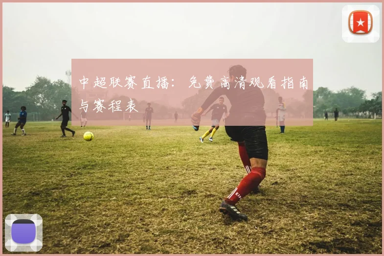 中超联赛直播:免费高清观看指南与赛程表
