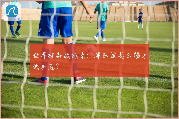 世界杯备战指南：球队该怎么踢才能夺冠？