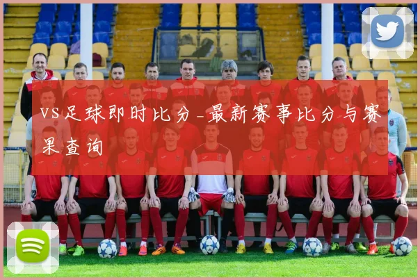 vs足球即时比分_最新赛事比分与赛果查询