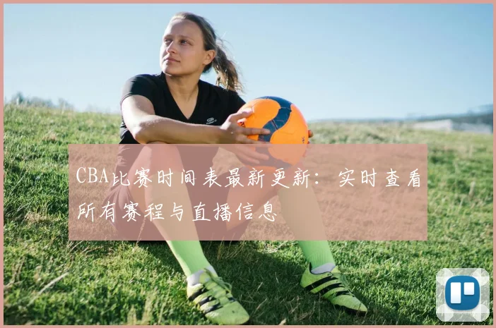 CBA比赛时间表最新更新：实时查看所有赛程与直播信息