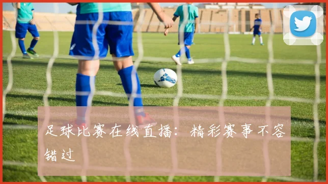 足球比赛在线直播：精彩赛事不容错过