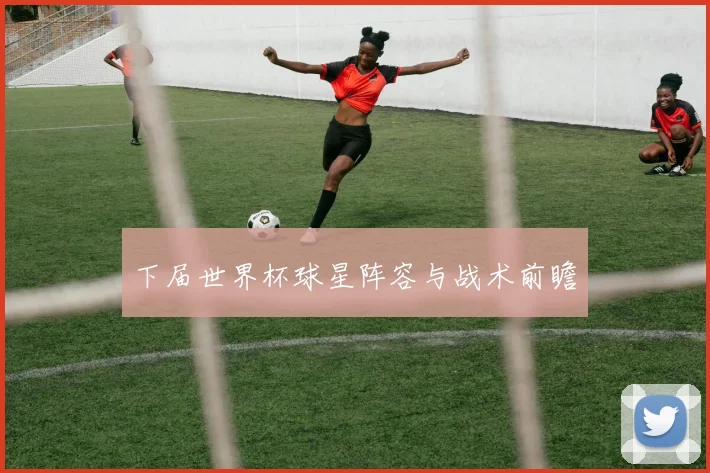 下届世界杯球星阵容与战术前瞻