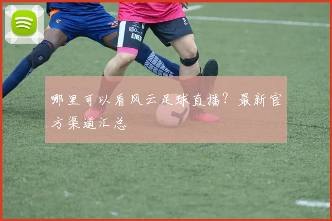 哪里可以看风云足球直播？最新官方渠道汇总