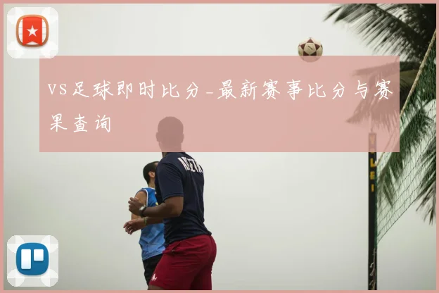 vs足球即时比分_最新赛事比分与赛果查询