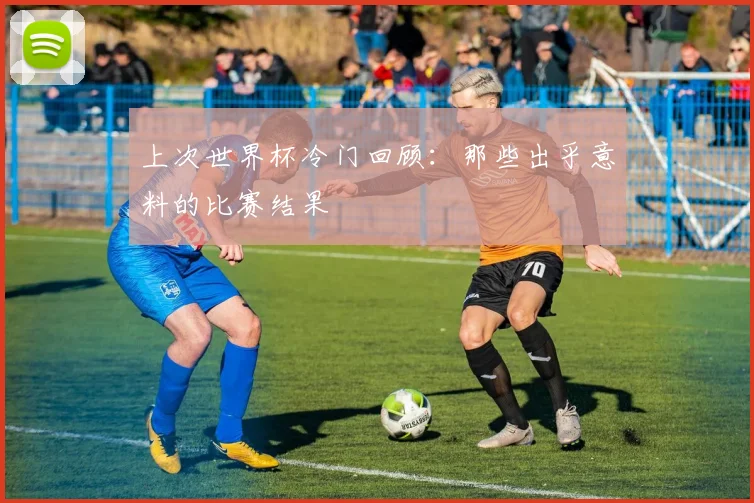 上次世界杯冷门回顾：那些出乎意料的比赛结果