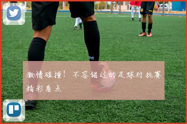 激情碰撞！不容错过的足球对抗赛精彩看点