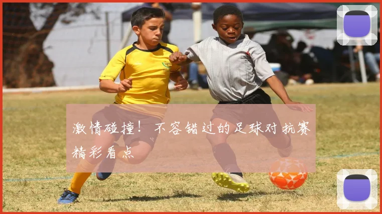 激情碰撞！不容错过的足球对抗赛精彩看点