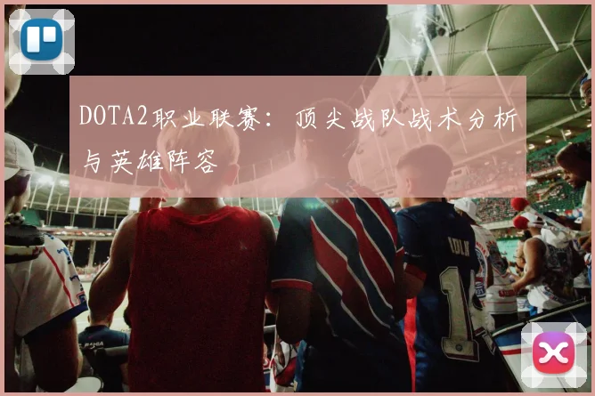 DOTA2职业联赛：顶尖战队战术分析与英雄阵容