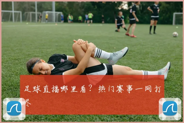 足球直播哪里看？热门赛事一网打尽